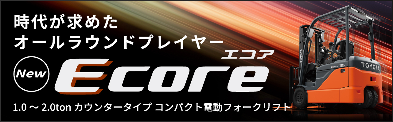 時代が求めたオールラウンドプレイヤー New Ecore エコア 1.0～2.0tonカウンタータイプ コンパクト電動フォークリフト