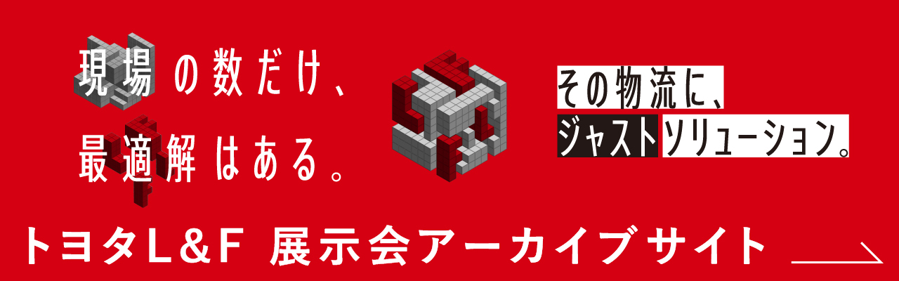 現場の数だけ、最適解はある。トヨタL&F 展示会アーカイブサイト その物流に、ジャストソリューション