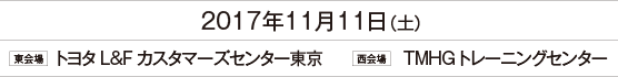 2017年11月11日（土） 西会場：TMHGトレーニングセンター 西会場：トヨタL&Fカスタマーズセンター東京