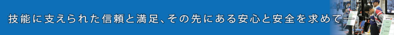 技術に支えられた信頼と満足、その先にある安心と安全を求めて