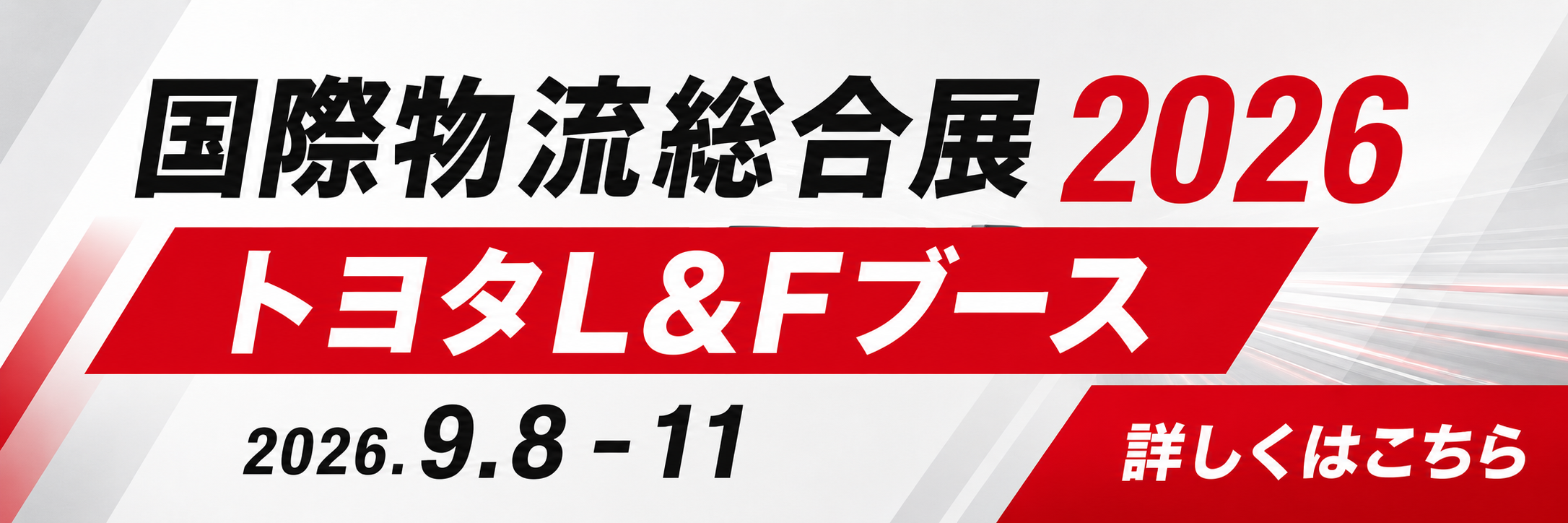 国際物流総合展2026 トヨタL&Fブース 2026.09.08〜11 東京ビッグサイト 詳しくはこちら