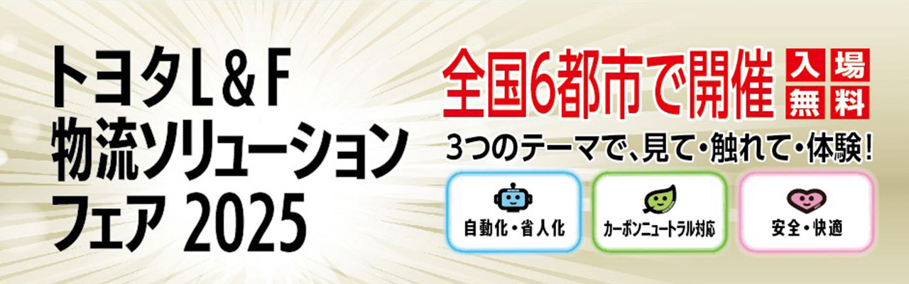 トヨタL&F物流ソリューションフェア2025 全国6都市で開催 入場無料 3つのテーマで、見て・触れて・体験！自動化・省人化 カーボンニュートラル化 安全・快適