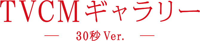 TVCMギャラリー 30秒Ver.