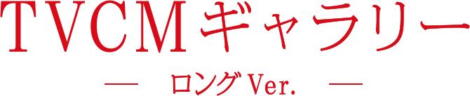 TVCMギャラリー ロングVer.