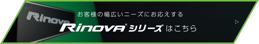 お客様の幅広いニーズにお応えするRinovaシリーズはこちら