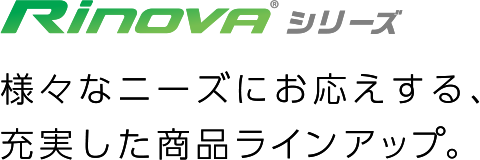 Rinovaシリーズ 様々なニーズにお応えする、充実した商品ラインアップ。