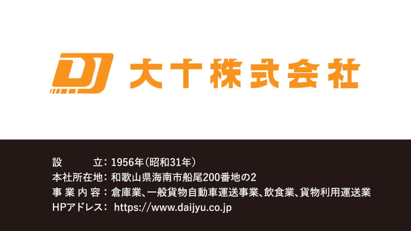 【設立】1956年（昭和31年）【本社所在地】和歌山県海南市船尾200番地の2【事業内容】倉庫業、一般貨物自動車運送事業、飲食業、貨物利用運送業【HPアドレス】https://www.daijyu.co.jp